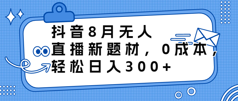 抖音8月无人直播新题材，0成本，轻松日入300+-主题库网创