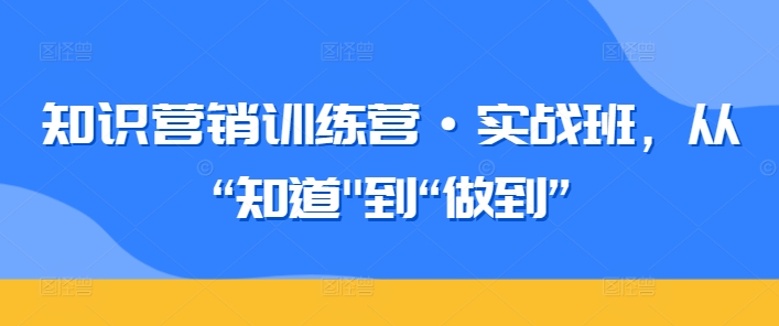 知识营销训练营·实战班，从“知道”到“做到”-主题库网创