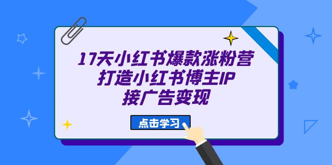 17天 小红书爆款 涨粉营（广告变现方向）打造小红书博主IP、接广告变现-主题库网创