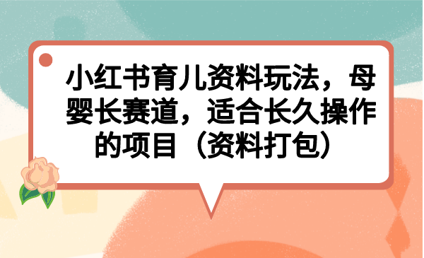 小红书育儿资料玩法，母婴长赛道，适合长久操作的项目（资料打包）-主题库网创