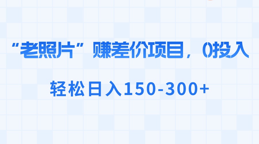 “老照片”赚差价，0投入，轻松日入150-300+-主题库网创