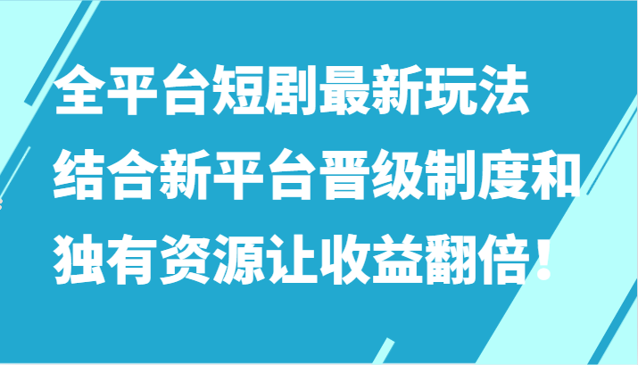 全平台短剧最新玩法，结合新平台晋级制度和独有资源让收益翻倍！-主题库网创