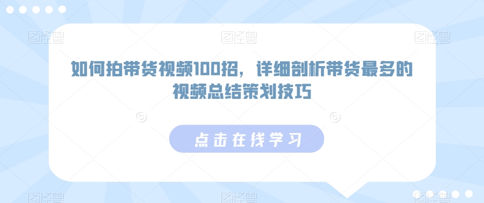 如何拍带货视频100招，详细剖析带货最多的视频总结策划技巧-主题库网创