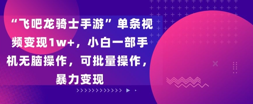 飞吧龙骑士手游”单条视频变现1w+，小白一部手机无脑操作，可批量操作，暴力变现-主题库网创