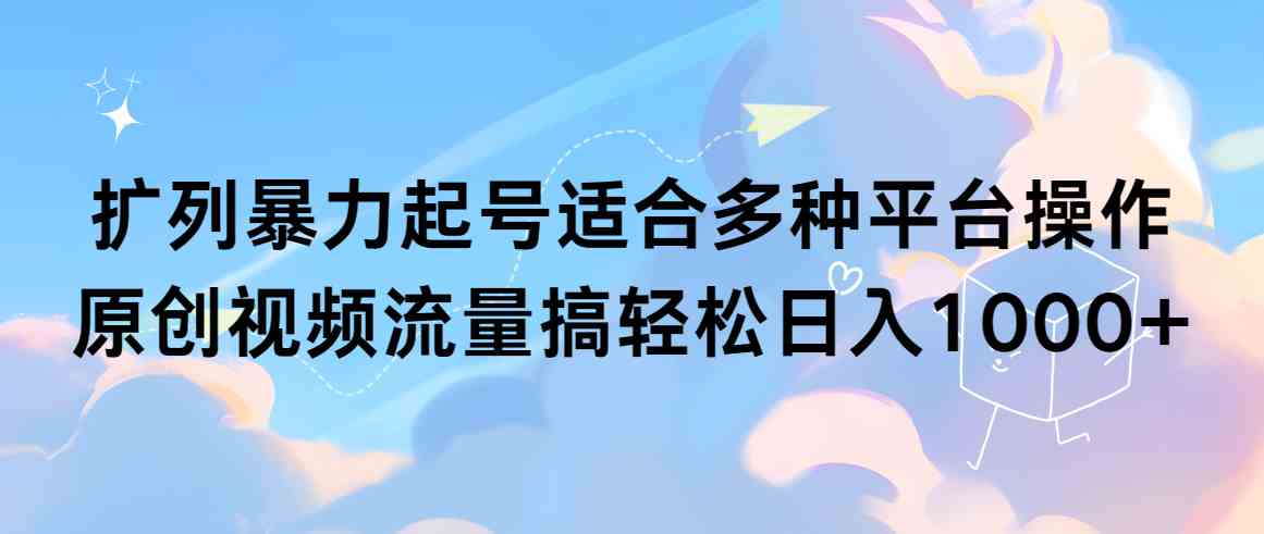 （9251期）扩列暴力起号适合多种平台操作原创视频流量搞轻松日入1000+-主题库网创