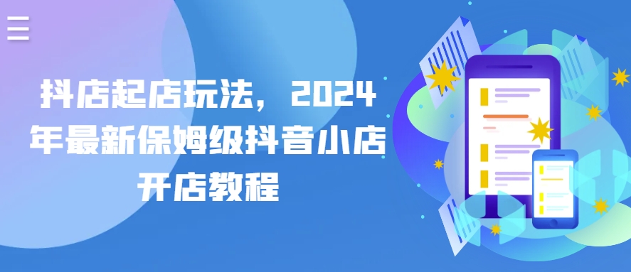 抖店起店玩法，2024年最新保姆级抖音小店开店教程-主题库网创