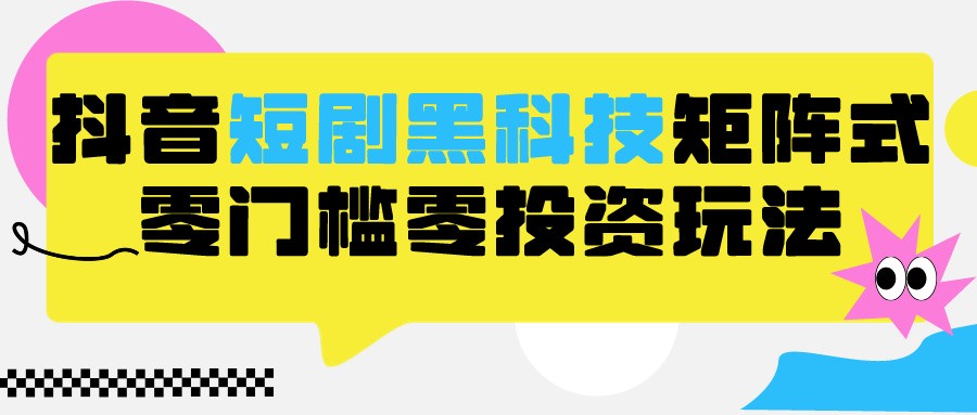 2024抖音短剧全新黑科技矩阵式玩法，保姆级实战教学，项目零门槛可分裂全自动养号-主题库网创