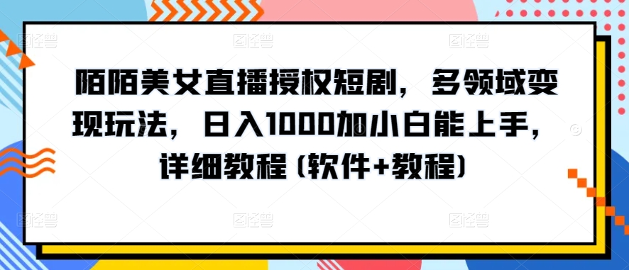 陌陌美女直播授权短剧，多领域变现玩法，日入1000加小白能上手，详细教程(软件+教程)-主题库网创