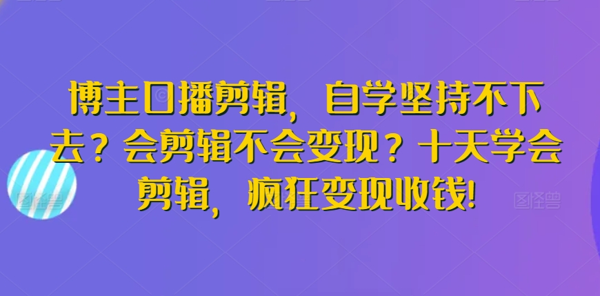 博主口播剪辑，自学坚持不下去？会剪辑不会变现？十天学会剪辑，疯狂变现收钱!-主题库网创