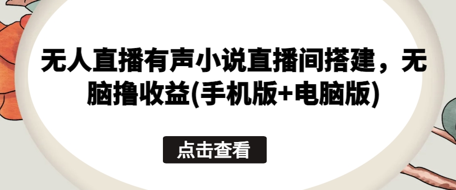 无人直播有声小说直播间搭建，无脑撸收益(手机版+电脑版)-主题库网创