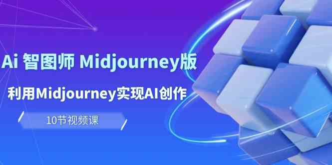 玩赚Ai智图师 Midjourney版：利用Midjourney实现AI创作及变现（10节课）-主题库网创