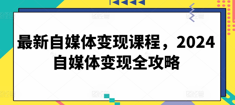 最新自媒体变现课程，2024自媒体变现全攻略-主题库网创