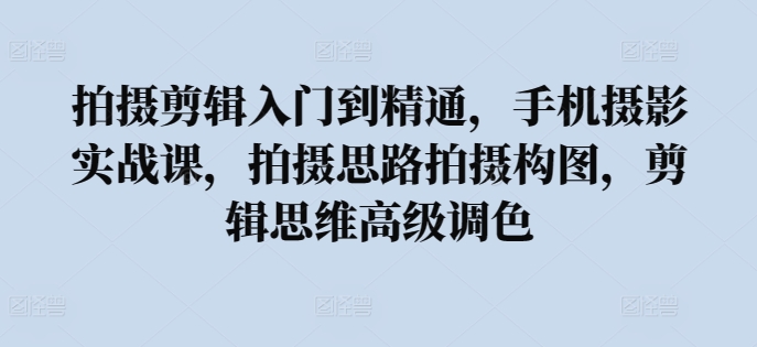 拍摄剪辑入门到精通，​手机摄影实战课，拍摄思路拍摄构图，剪辑思维高级调色-主题库网创