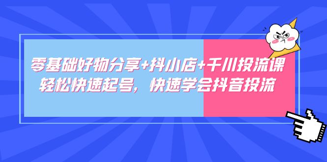 零基础好物分享+抖小店+千川投流课：轻松快速起号，快速学会抖音投流-主题库网创