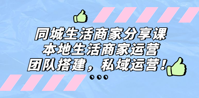 同城生活商家分享课：本地生活商家运营，团队搭建，私域运营！-主题库网创