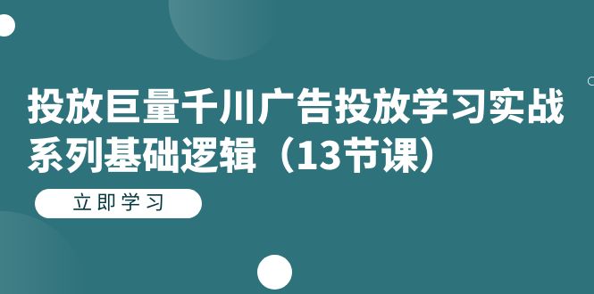 投放巨量千川广告投放学习实战系列基础逻辑（13节课）-主题库网创