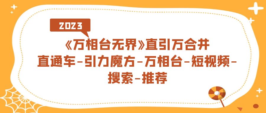 《万相台-无界》直引万合并，直通车-引力魔方-万相台-短视频-搜索-推荐-主题库网创