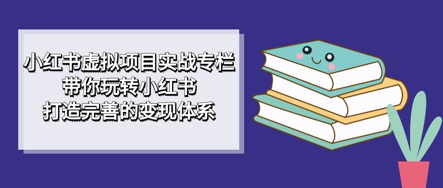 小红书虚拟项目实战专栏，带你玩转小红书，打造完善的变现体系-主题库网创