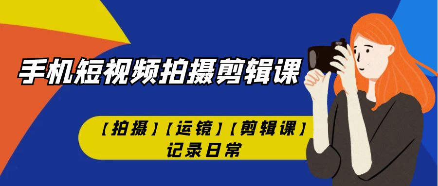 手机短视频-拍摄剪辑课【拍摄】【运镜】【剪辑课】记录日常！-主题库网创