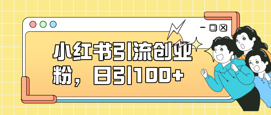 小红书引流创业粉，日引100+，小白可上手，可矩阵操作-主题库网创