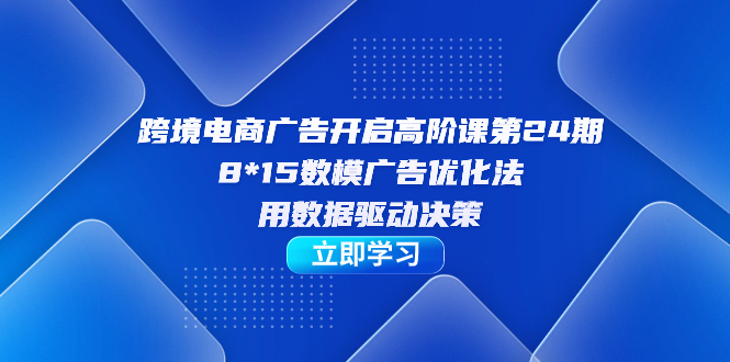 跨境电商-广告开启高阶课第24期，8*15数模广告优化法，用数据驱动决策-主题库网创