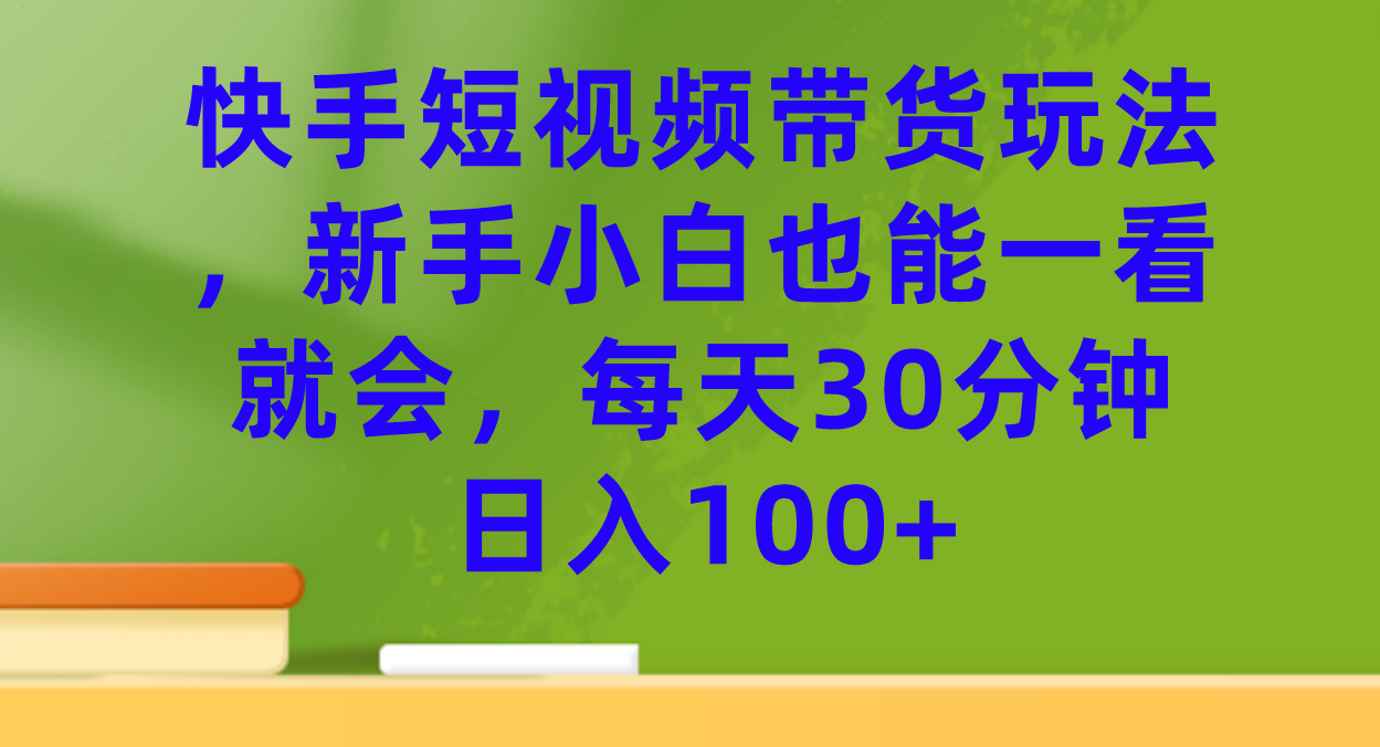 快手短视频带货玩法，新手小白也能一看就会，每天30分钟日入100+-主题库网创