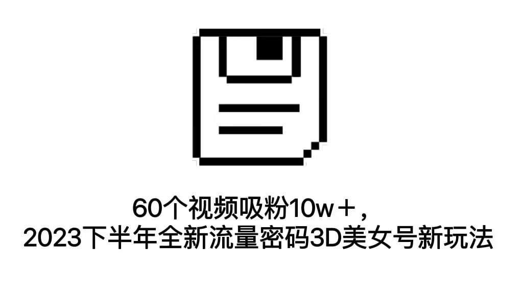 60个视频吸粉10w＋，2023下半年全新流量密码3D美女号新玩法（教程+资源）-主题库网创