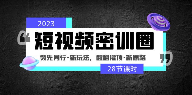 2023短视频密训圈：领先同行·新玩法，醒翻灌顶·新思路（28节课时）-主题库网创