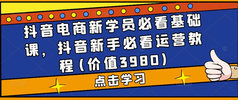 抖音电商新学员必看基础课，抖音新手必看运营教程(价值3980)-主题库网创