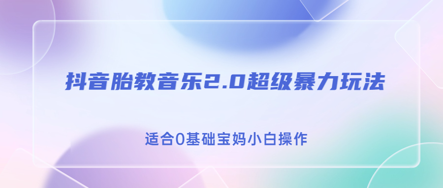 抖音胎教音乐2.0，超级暴力变现玩法，日入500+，适合0基础宝妈小白操作-主题库网创