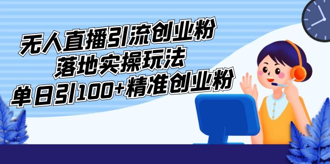 外面收费3980的无人直播引流创业粉落地实操玩法，单日引100+精准创业粉-主题库网创