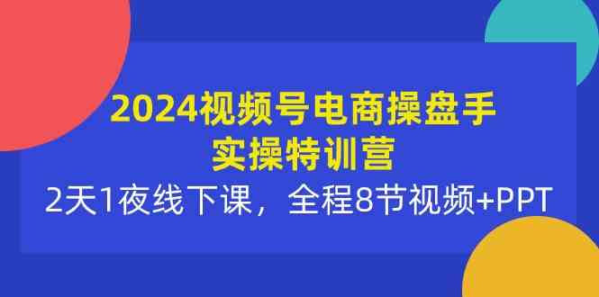 （10156期）2024视频号电商操盘手实操特训营：2天1夜线下课，全程8节视频+PPT-主题库网创