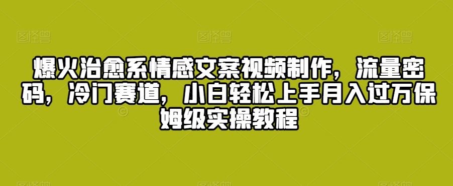 爆火治愈系情感文案视频制作，流量密码，冷门赛道，小白轻松上手-主题库网创