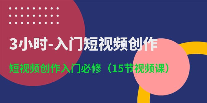 3小时入门短视频创作：短视频创作入门必修（15节视频课）-主题库网创