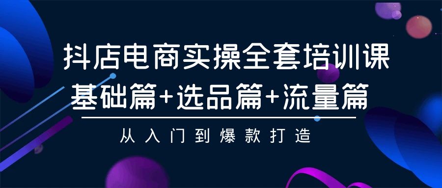 抖店电商实操全套培训课：基础篇+选品篇+流量篇，从入门到爆款打造-主题库网创