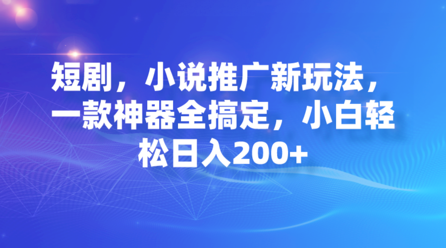 短剧，小说推广新玩法，一款神器全搞定，小白轻松日入200+-主题库网创