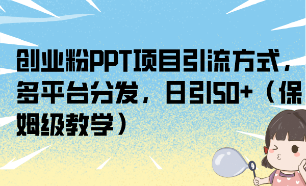 创业粉PPT项目引流方式，多平台分发，日引50+（保姆级教学）-主题库网创