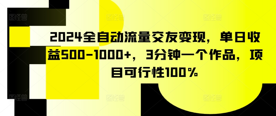 2024全自动流量交友变现，单日收益500-1000+，3分钟一个作品，项目可行性100%-主题库网创