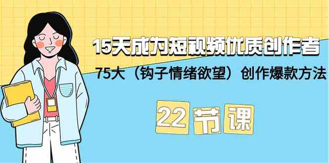 15天成为短视频优质创作者+75大（钩子情绪欲望）创作爆款方法-22节课-主题库网创