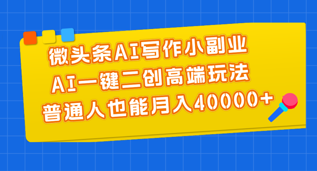 微头条AI写作小副业，AI一键二创高端玩法 普通人也能月入40000+-主题库网创