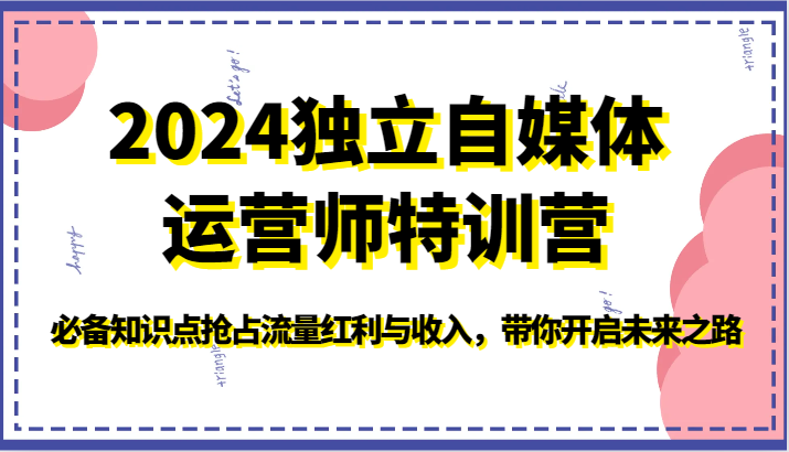 2024独立自媒体运营师特训营-必备知识点抢占流量红利与收入，带你开启未来之路-主题库网创