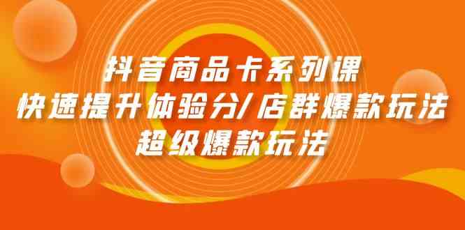 （9988期）抖音商品卡系列课：快速提升体验分/店群爆款玩法/超级爆款玩法-主题库网创