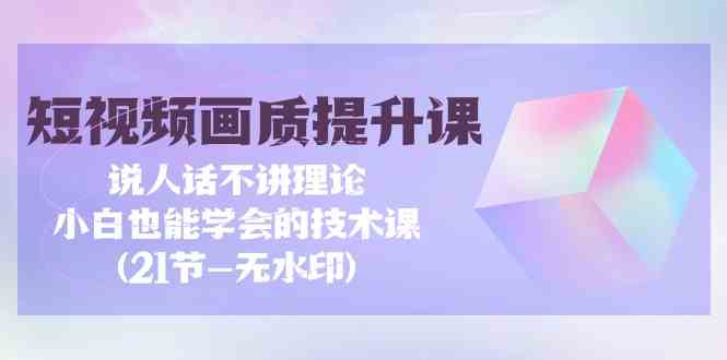 （9659期）短视频-画质提升课，说人话不讲理论，小白也能学会的技术课(21节-无水印)-主题库网创