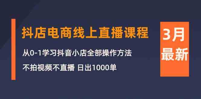 （10140期）3月抖店电商线上直播课程：从0-1学习抖音小店，不拍视频不直播 日出1000单-主题库网创