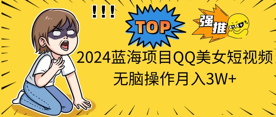 2024蓝海项目QQ美女短视频无脑操作月入3W+-主题库网创