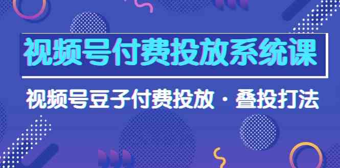 （10111期）视频号付费投放系统课，视频号豆子付费投放·叠投打法（高清视频课）-主题库网创