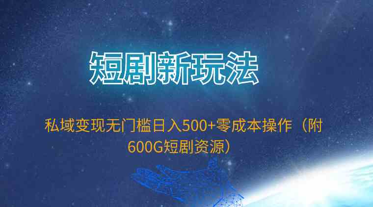 （9894期）短剧新玩法，私域变现无门槛日入500+零成本操作（附600G短剧资源）-主题库网创