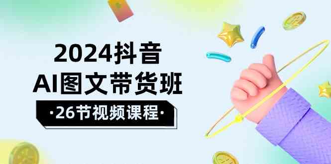 （10188期）2024抖音AI图文带货班：在这个赛道上  乘风破浪 拿到好效果（26节课）-主题库网创