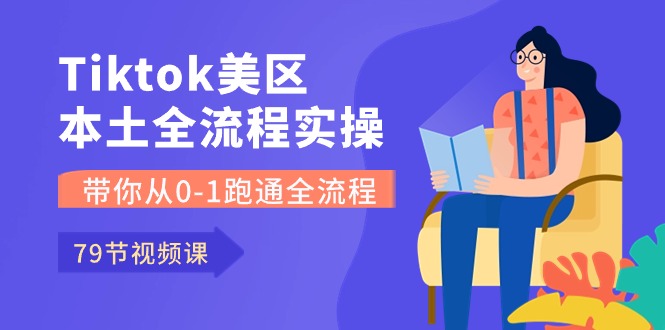 （10743期）Tiktok-美区本土全流程实操课，带你从0-1跑通全流程（79节课）-主题库网创