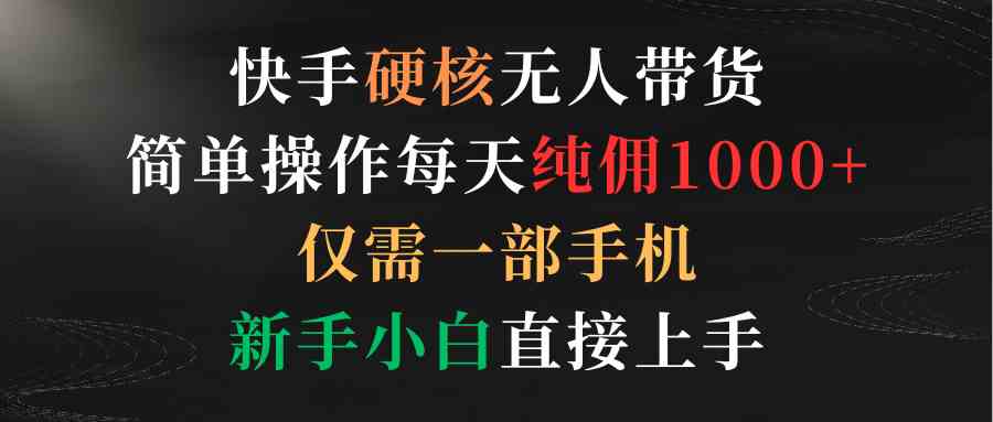 （9475期）快手硬核无人带货，简单操作每天纯佣1000+,仅需一部手机，新手小白直接上手-主题库网创